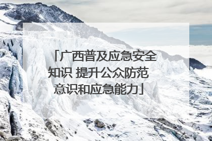 广西普及应急安全知识 提升公众防范意识和应急能力