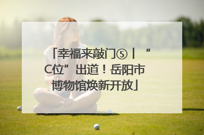 幸福来敲门⑤丨“C位”出道！岳阳市博物馆焕新开放