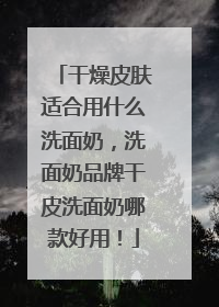 干燥皮肤适合用什么洗面奶，洗面奶品牌干皮洗面奶哪款好用！