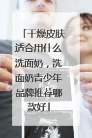 干燥皮肤适合用什么洗面奶，洗面奶青少年品牌推荐哪款好