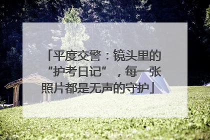 平度交警：镜头里的“护考日记”，每一张照片都是无声的守护