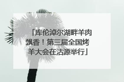 库伦淖尔湖畔羊肉飘香！第三届全国烤羊大会在沽源举行
