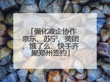 强化政企协作 京东、苏宁、美团、饿了么、快手齐聚郑州签约