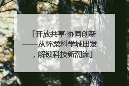 开放共享·协同创新——从怀柔科学城出发，解锁科技新潮流