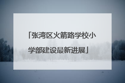 张湾区火箭路学校小学部建设最新进展