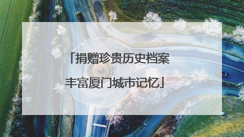 捐赠珍贵历史档案 丰富厦门城市记忆