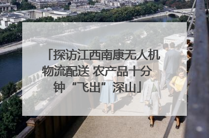 探访江西南康无人机物流配送 农产品十分钟“飞出”深山