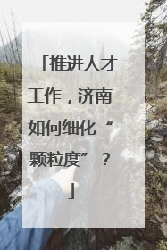 推进人才工作，济南如何细化“颗粒度”？