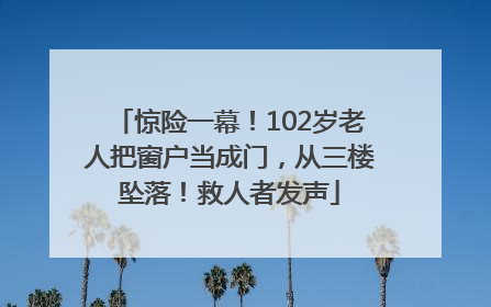 惊险一幕！102岁老人把窗户当成门，从三楼坠落！救人者发声