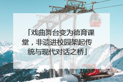 戏曲舞台变为德育课堂，非遗进校园架起传统与现代对话之桥