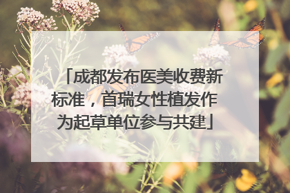 成都发布医美收费新标准，首瑞女性植发作为起草单位参与共建