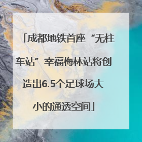 成都地铁首座“无柱车站”幸福梅林站将创造出6.5个足球场大小的通透空间