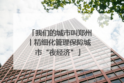 我们的城市叫郑州丨精细化管理保障城市“夜经济”