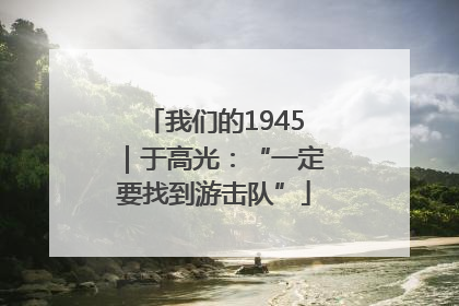 我们的1945｜于高光：“一定要找到游击队”