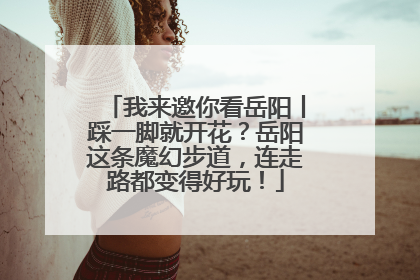 我来邀你看岳阳丨踩一脚就开花？岳阳这条魔幻步道，连走路都变得好玩！