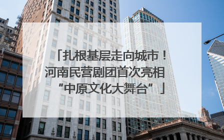 扎根基层走向城市！河南民营剧团首次亮相“中原文化大舞台”