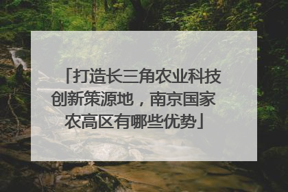 打造长三角农业科技创新策源地，南京国家农高区有哪些优势