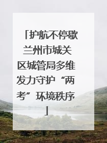 护航不停歇 兰州市城关区城管局多维发力守护“两考”环境秩序