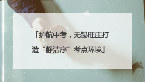 护航中考，无锡旺庄打造“静洁序”考点环境