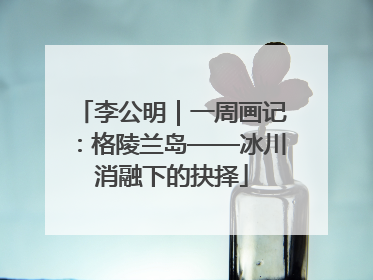 李公明｜一周画记：格陵兰岛——冰川消融下的抉择