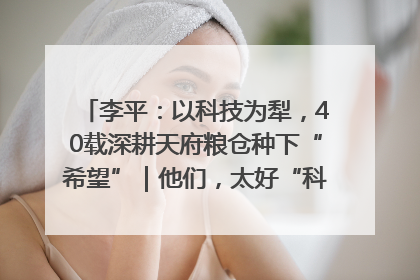 李平：以科技为犁，40载深耕天府粮仓种下“希望”｜他们，太好“科”了& 9312