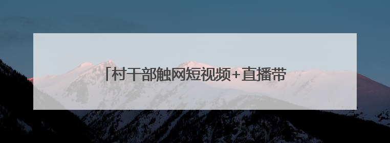 村干部触网短视频+直播带货 能否让乡村“抖”出圈