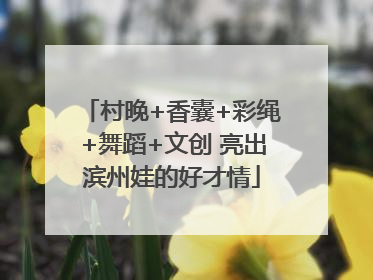 村晚+香囊+彩绳+舞蹈+文创 亮出滨州娃的好才情