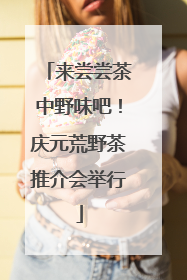 来尝尝茶中野味吧！庆元荒野茶推介会举行