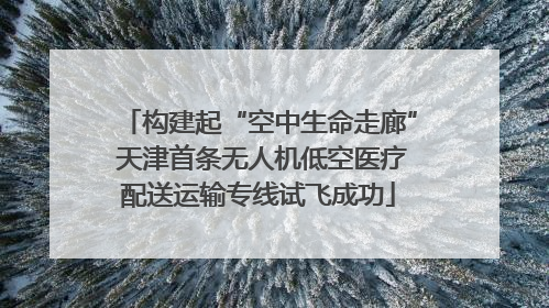 构建起“空中生命走廊” 天津首条无人机低空医疗配送运输专线试飞成功