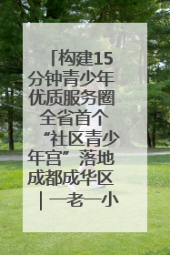 构建15分钟青少年优质服务圈 全省首个“社区青少年宫”落地成都成华区｜一老一小总关情