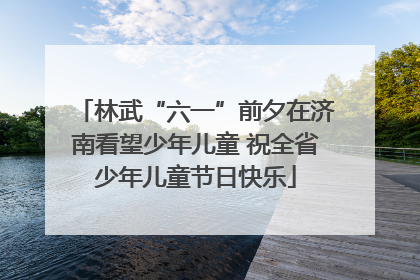 林武“六一”前夕在济南看望少年儿童 祝全省少年儿童节日快乐