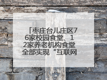 枣庄台儿庄区76家校园食堂、12家养老机构食堂全部实现“互联网+明厨亮灶”