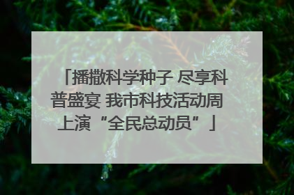 播撒科学种子 尽享科普盛宴 我市科技活动周上演“全民总动员”