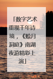 数字艺术重现千年诗境，《赊月洞庭》南湖夜游精彩上演