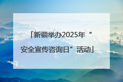 新疆举办2025年“安全宣传咨询日”活动