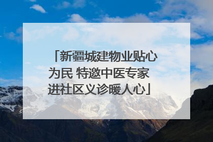 新疆城建物业贴心为民 特邀中医专家进社区义诊暖人心