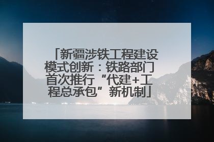 新疆涉铁工程建设模式创新：铁路部门首次推行“代建+工程总承包”新机制