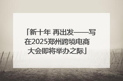 新十年 再出发——写在2025郑州跨境电商大会即将举办之际