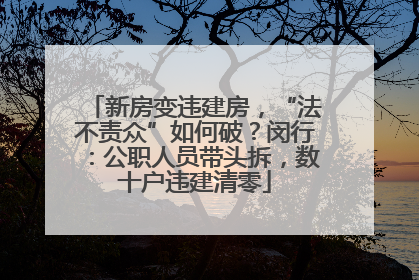 新房变违建房，“法不责众”如何破？闵行：公职人员带头拆，数十户违建清零