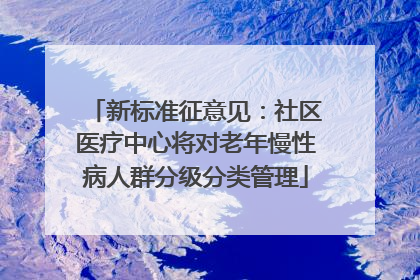 新标准征意见：社区医疗中心将对老年慢性病人群分级分类管理