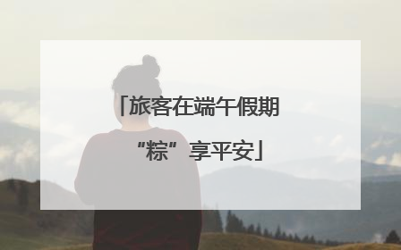 旅客在端午假期“粽”享平安