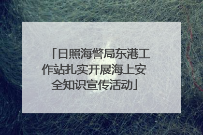 日照海警局东港工作站扎实开展海上安全知识宣传活动