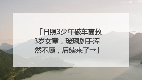 日照3少年破车窗救3岁女童，玻璃划手浑然不顾，后续来了→