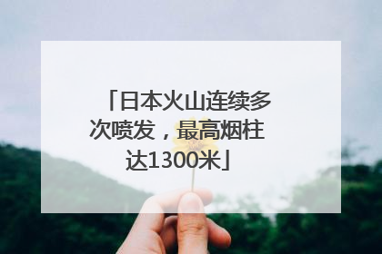 日本火山连续多次喷发，最高烟柱达1300米