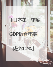 日本第一季度GDP折合年率减少0.2%
