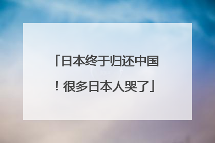 日本终于归还中国！很多日本人哭了