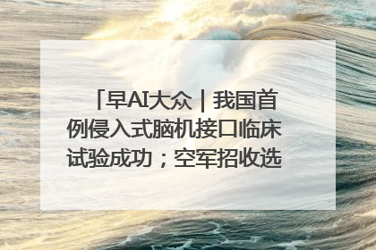 早AI大众｜我国首例侵入式脑机接口临床试验成功；空军招收选拔女飞行学员
