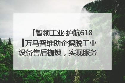 智领工业·护航618┃万马智维助企摆脱工业设备售后枷锁，实现服务与效能价值共振！
