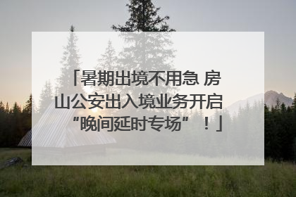 暑期出境不用急 房山公安出入境业务开启“晚间延时专场”！