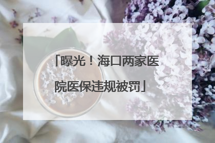 曝光！海口两家医院医保违规被罚